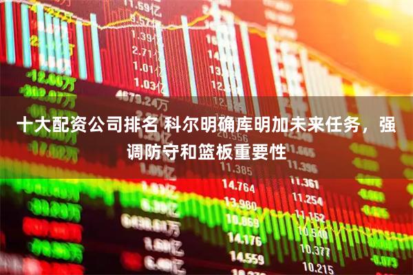 十大配资公司排名 科尔明确库明加未来任务，强调防守和篮板重要性
