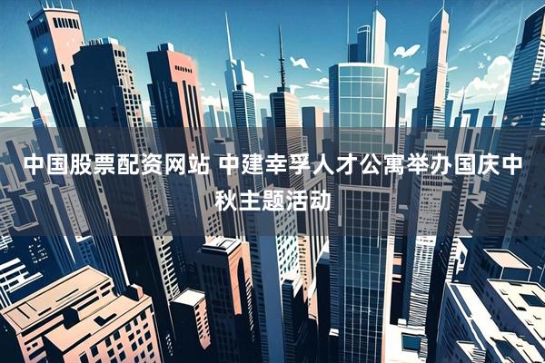 中国股票配资网站 中建幸孚人才公寓举办国庆中秋主题活动