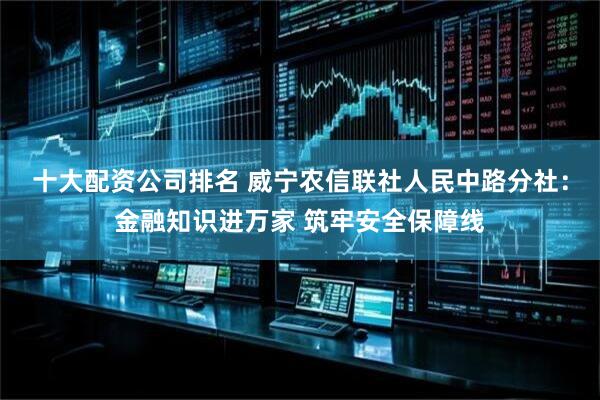 十大配资公司排名 威宁农信联社人民中路分社：金融知识进万家 筑牢安全保障线