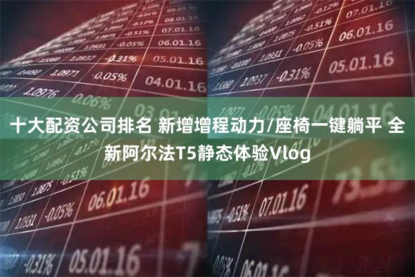 十大配资公司排名 新增增程动力/座椅一键躺平 全新阿尔法T5静态体验Vlog