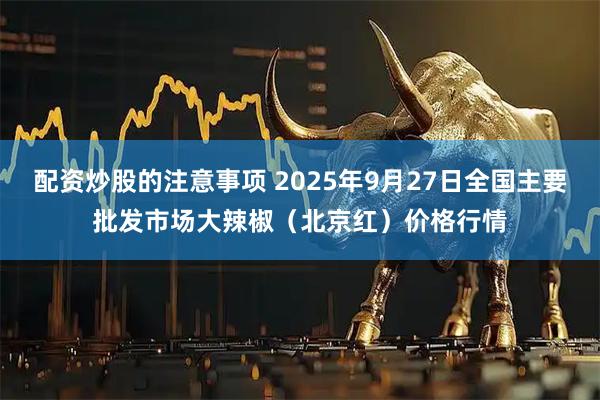 配资炒股的注意事项 2025年9月27日全国主要批发市场大辣椒（北京红）价格行情