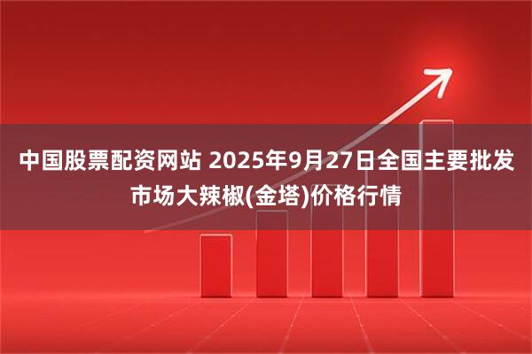 中国股票配资网站 2025年9月27日全国主要批发市场大辣椒(金塔)价格行情