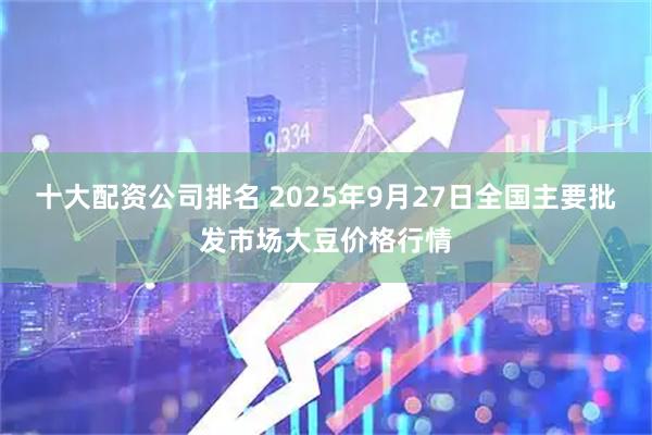 十大配资公司排名 2025年9月27日全国主要批发市场大豆价格行情