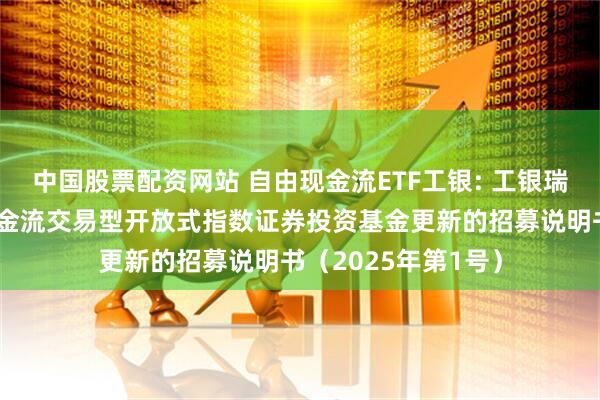 中国股票配资网站 自由现金流ETF工银: 工银瑞信中证全指自由现金流交易型开放式指数证券投资基金更新的招募说明书（2025年第1号）