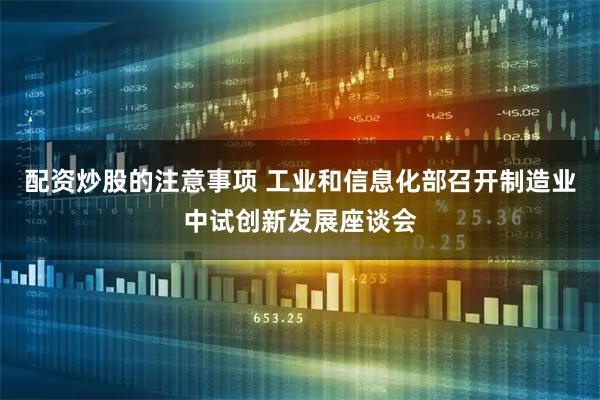 配资炒股的注意事项 工业和信息化部召开制造业中试创新发展座谈会