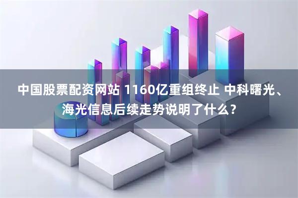 中国股票配资网站 1160亿重组终止 中科曙光、海光信息后续走势说明了什么?