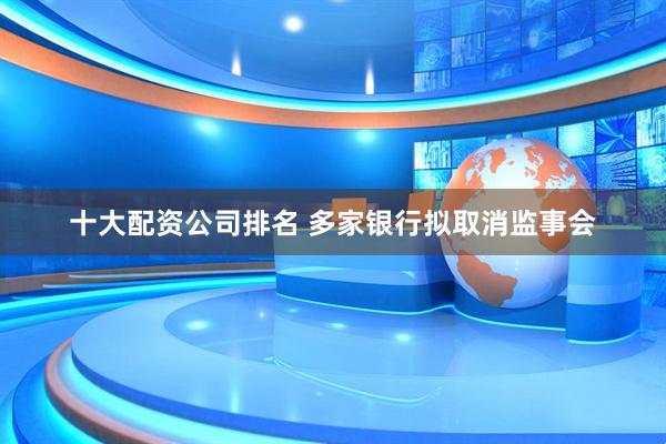 十大配资公司排名 多家银行拟取消监事会